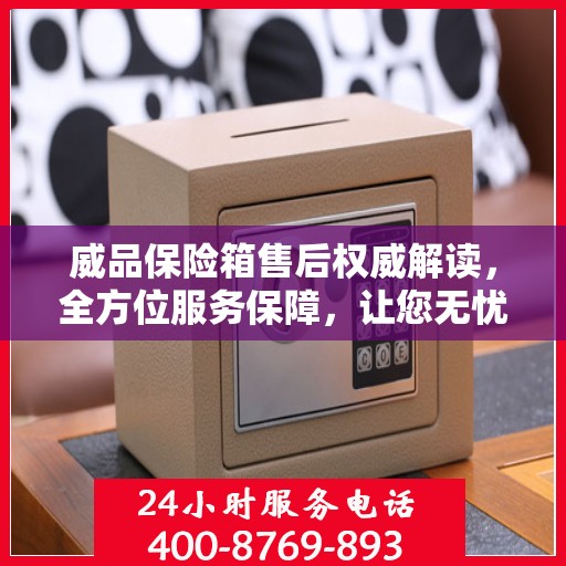 威品保险箱售后权威解读，全方位服务保障，让您无忧使用！