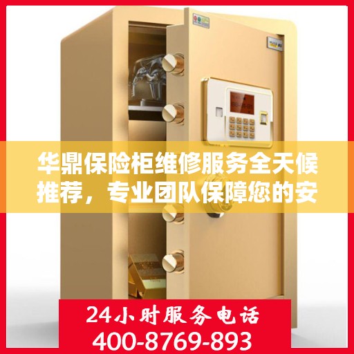 华鼎保险柜维修服务全天候推荐，专业团队保障您的安全之选