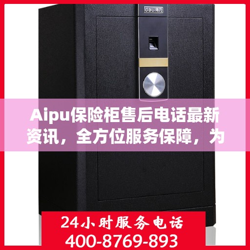Aipu保险柜售后电话最新资讯，全方位服务保障，为您的安全保驾护航