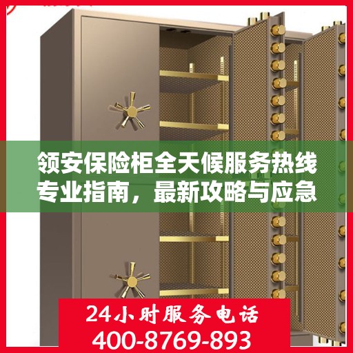 领安保险柜全天候服务热线专业指南，最新攻略与应急响应