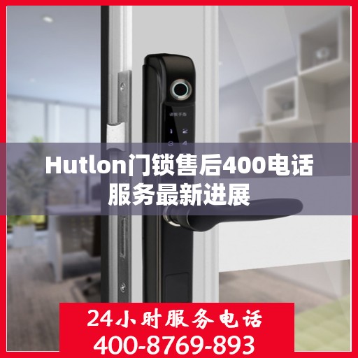 Hutlon门锁售后400电话服务最新进展