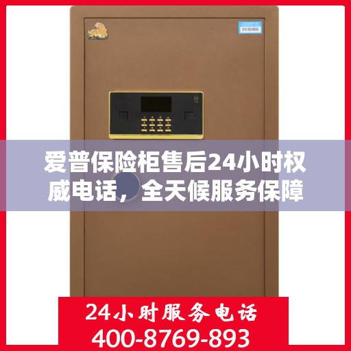 爱普保险柜售后24小时权威电话，全天候服务保障
