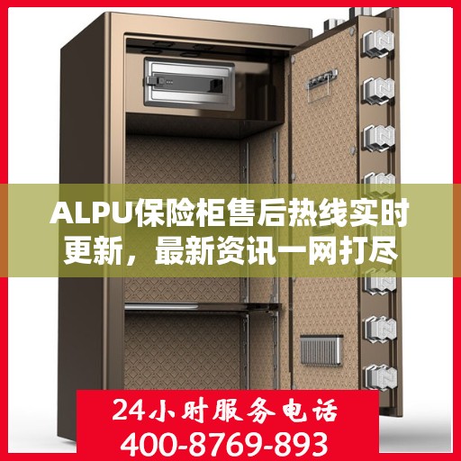 ALPU保险柜售后热线实时更新，最新资讯一网打尽