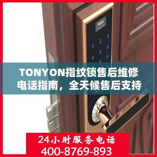 TONYON指纹锁售后维修电话指南，全天候售后支持决策参考