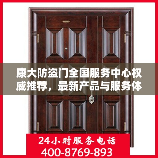 康大防盗门全国服务中心权威推荐，最新产品与服务体验升级指南