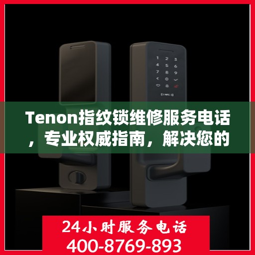 Tenon指纹锁维修服务电话，专业权威指南，解决您的锁具问题