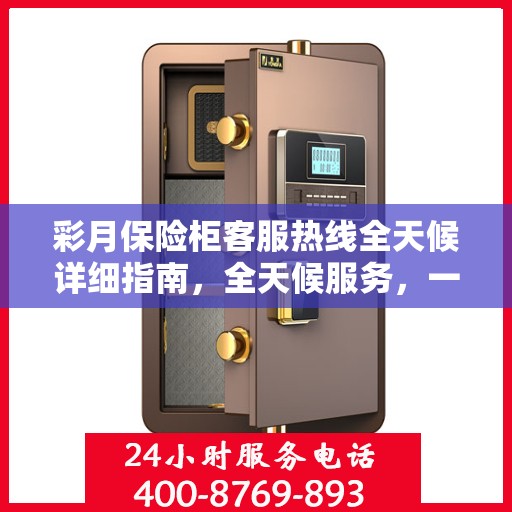 彩月保险柜客服热线全天候详细指南，全天候服务，一键解决您的所有问题