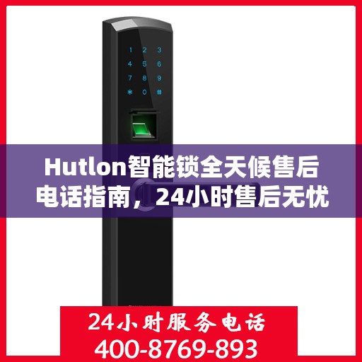 Hutlon智能锁全天候售后电话指南，24小时售后无忧决策参考