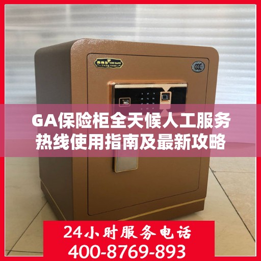 GA保险柜全天候人工服务热线使用指南及最新攻略