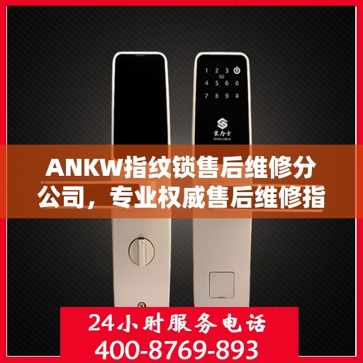 ANKW指纹锁售后维修分公司，专业权威售后维修指南