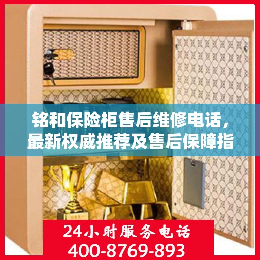 铭和保险柜售后维修电话，最新权威推荐及售后保障指南