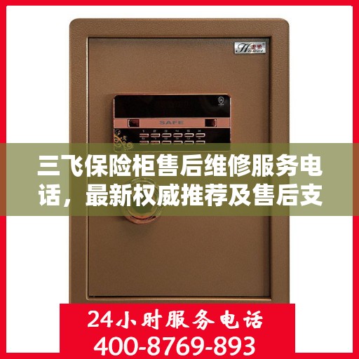 三飞保险柜售后维修服务电话，最新权威推荐及售后支持指南
