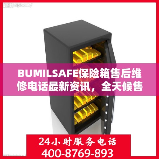 BUMILSAFE保险箱售后维修电话最新资讯，全天候售后，保障您的安全需求