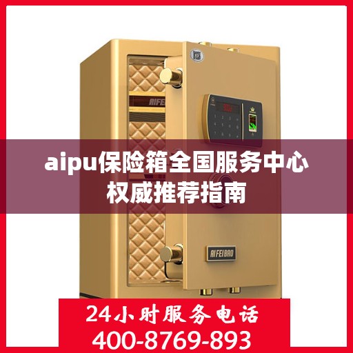 aipu保险箱全国服务中心权威推荐指南