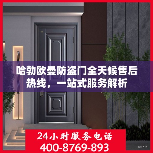 哈勃欧曼防盗门全天候售后热线，一站式服务解析