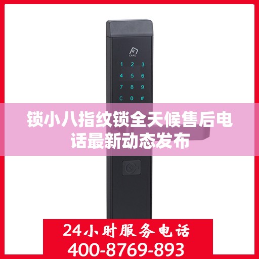 锁小八指纹锁全天候售后电话最新动态发布