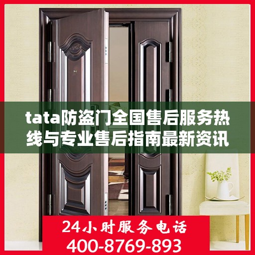 tata防盗门全国售后服务热线与专业售后指南最新资讯