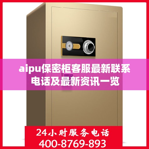 aipu保密柜客服最新联系电话及最新资讯一览