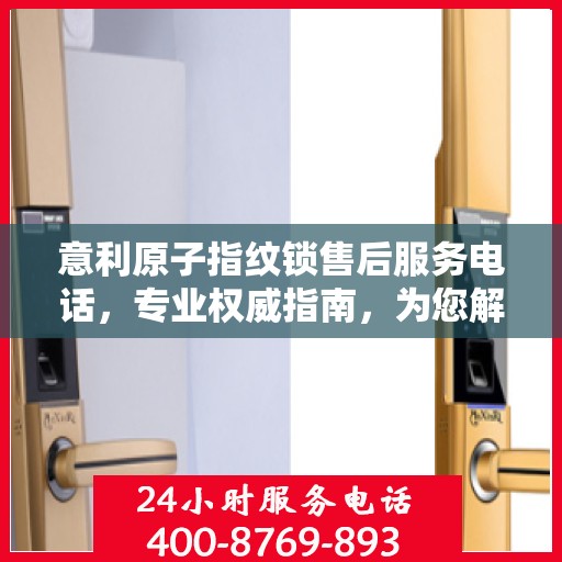 意利原子指纹锁售后服务电话，专业权威指南，为您解决所有问题！