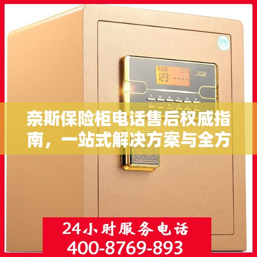 奈斯保险柜电话售后权威指南，一站式解决方案与全方位服务支持