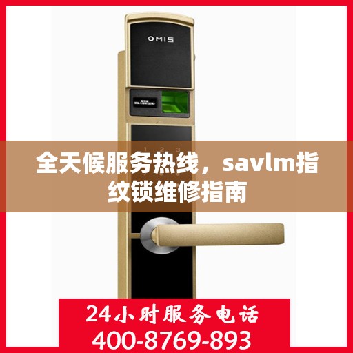 全天候服务热线，savlm指纹锁维修指南