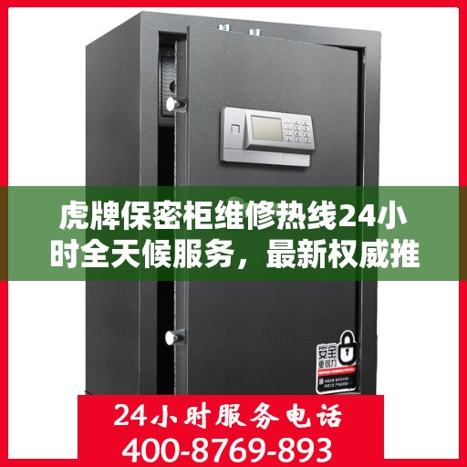 虎牌保密柜维修热线24小时全天候服务，最新权威推荐为您排忧解难