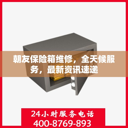 朝友保险箱维修，全天候服务，最新资讯速递