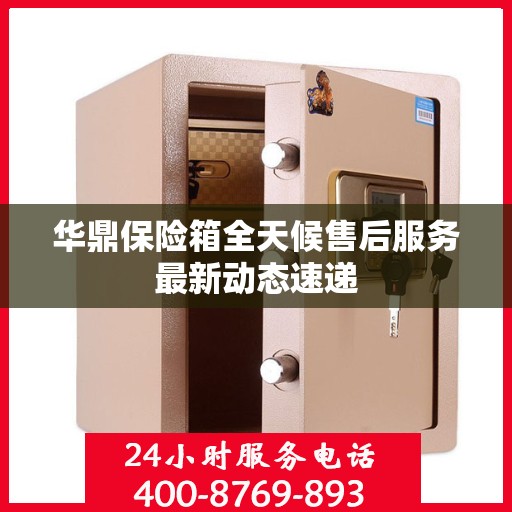 华鼎保险箱全天候售后服务最新动态速递