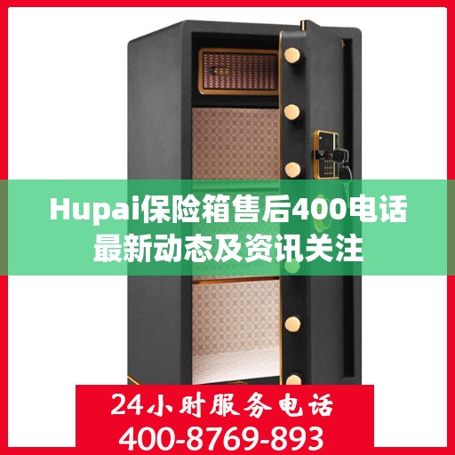 Hupai保险箱售后400电话最新动态及资讯关注