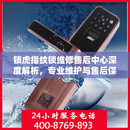 锁虎指纹锁维修售后中心深度解析，专业维护与售后保障引领行业标杆
