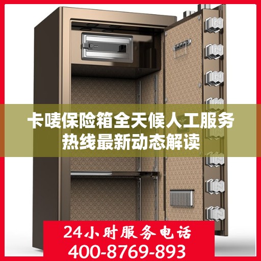 卡唛保险箱全天候人工服务热线最新动态解读