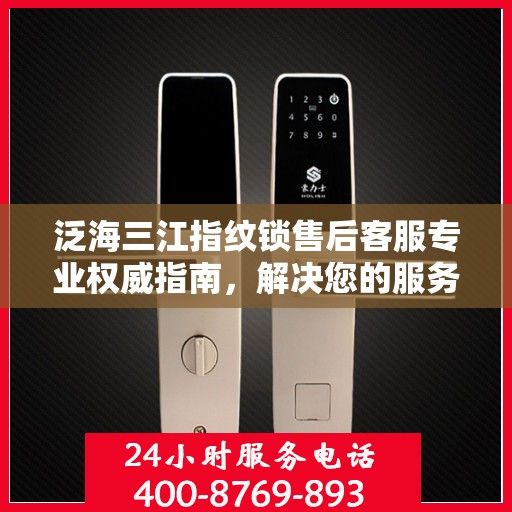 泛海三江指纹锁售后客服专业权威指南，解决您的服务热线疑难问题