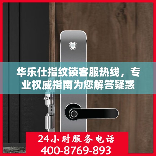 华乐仕指纹锁客服热线，专业权威指南为您解答疑惑