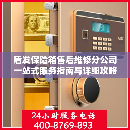 盾发保险箱售后维修分公司一站式服务指南与详细攻略