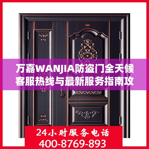 万嘉WANJIA防盗门全天候客服热线与最新服务指南攻略