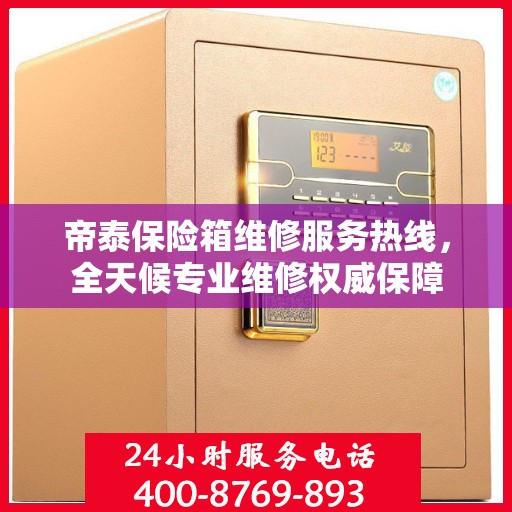帝泰保险箱维修服务热线，全天候专业维修权威保障