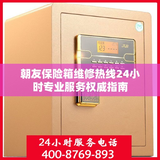 朝友保险箱维修热线24小时专业服务权威指南