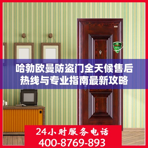 哈勃欧曼防盗门全天候售后热线与专业指南最新攻略