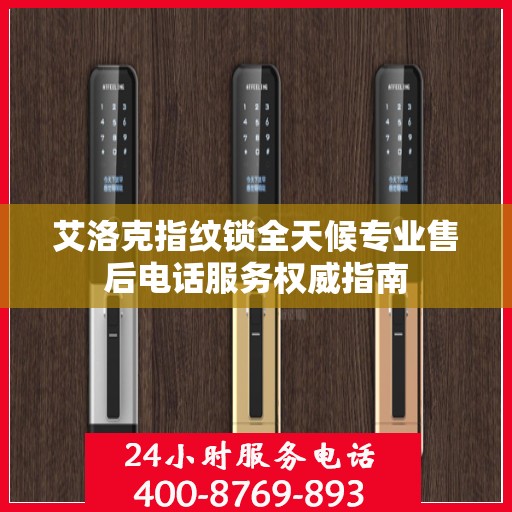 艾洛克指纹锁全天候专业售后电话服务权威指南