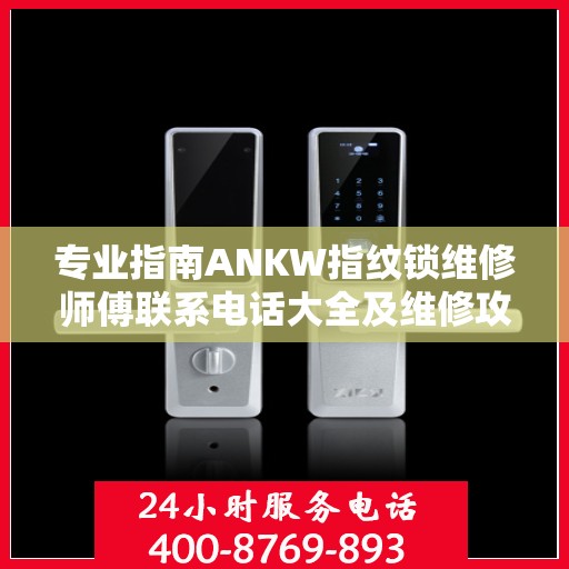 专业指南ANKW指纹锁维修师傅联系电话大全及维修攻略