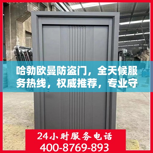 哈勃欧曼防盗门，全天候服务热线，权威推荐，专业守护您的安全之门