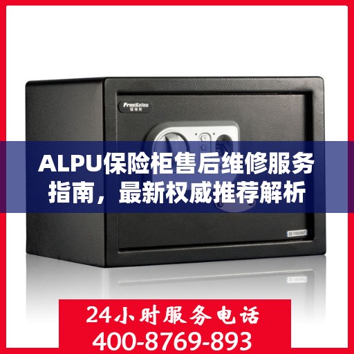 ALPU保险柜售后维修服务指南，最新权威推荐解析