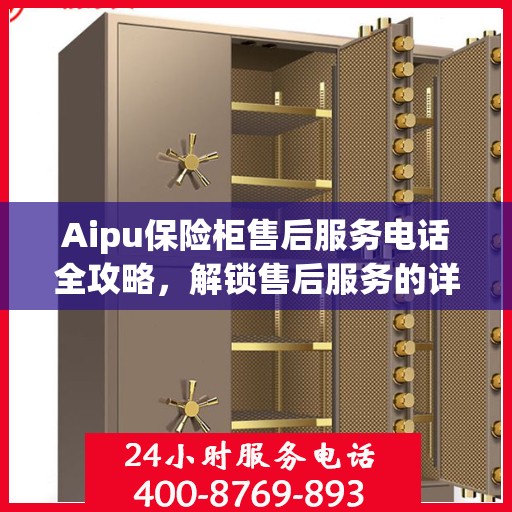 Aipu保险柜售后服务电话全攻略，解锁售后服务的详细细节与电话指南