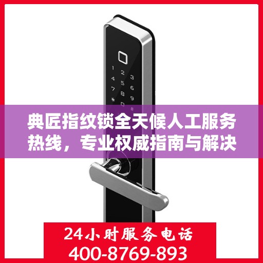 典匠指纹锁全天候人工服务热线，专业权威指南与解决方案