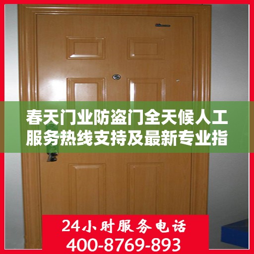 春天门业防盗门全天候人工服务热线支持及最新专业指南攻略