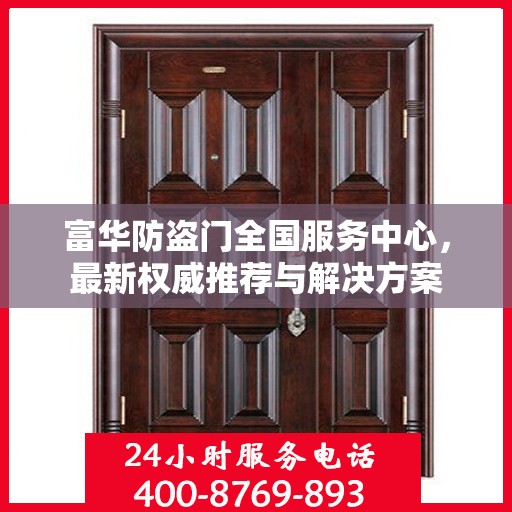 富华防盗门全国服务中心，最新权威推荐与解决方案