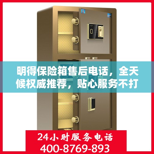 明得保险箱售后电话，全天候权威推荐，贴心服务不打烊