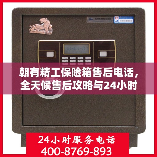 朝有精工保险箱售后电话，全天候售后攻略与24小时售后详细指南