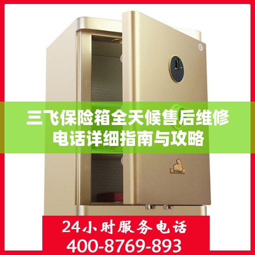 三飞保险箱全天候售后维修电话详细指南与攻略