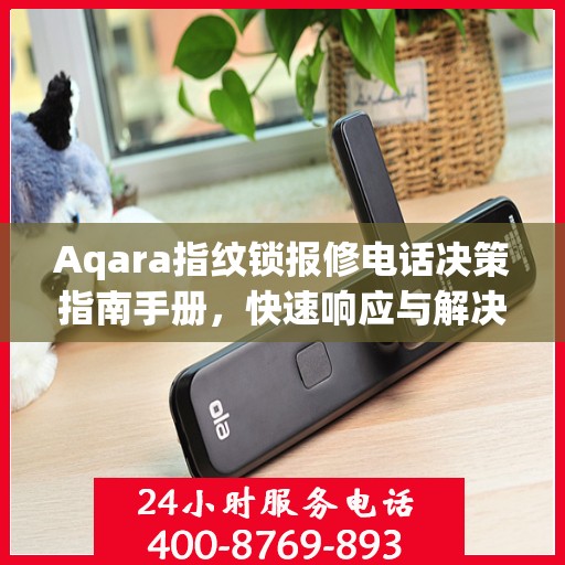 Aqara指纹锁报修电话决策指南手册，快速响应与解决方案